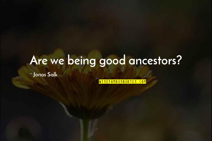 Jonas Salk Quotes By Jonas Salk: Are we being good ancestors?