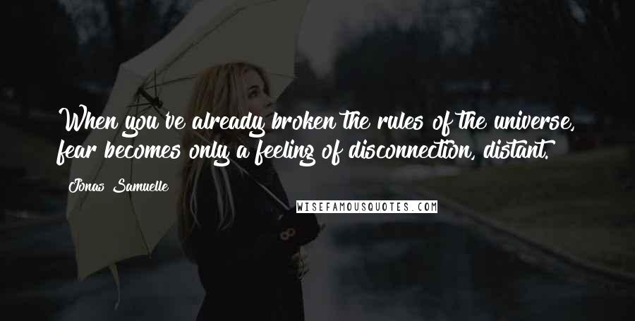 Jonas Samuelle quotes: When you've already broken the rules of the universe, fear becomes only a feeling of disconnection, distant.