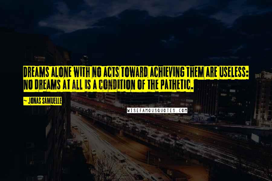 Jonas Samuelle quotes: Dreams alone with no acts toward achieving them are useless: no dreams at all is a condition of the pathetic.