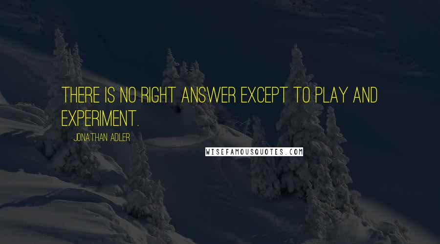 Jonathan Adler quotes: There is no right answer except to play and experiment.