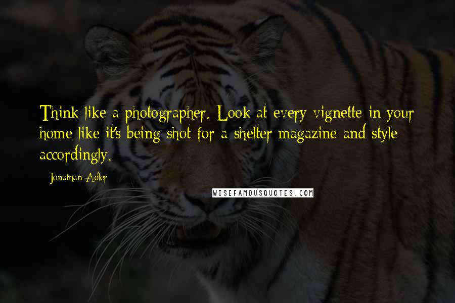 Jonathan Adler quotes: Think like a photographer. Look at every vignette in your home like it's being shot for a shelter magazine and style accordingly. Jonathan Adler quotes: Think like a photographer. Look at every vignette in your home like it's being shot for a shelter magazine and style accordingly.