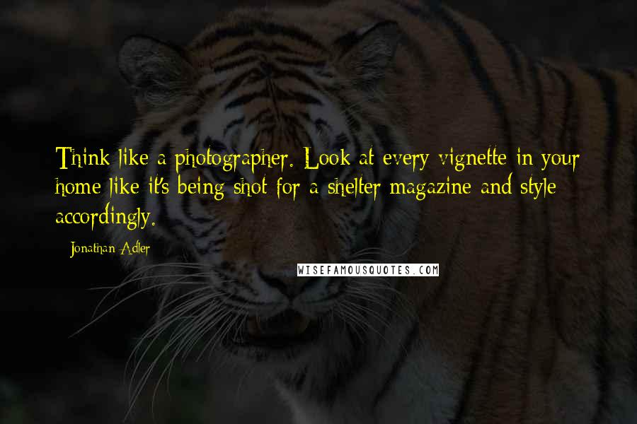 Jonathan Adler quotes: Think like a photographer. Look at every vignette in your home like it's being shot for a shelter magazine and style accordingly.