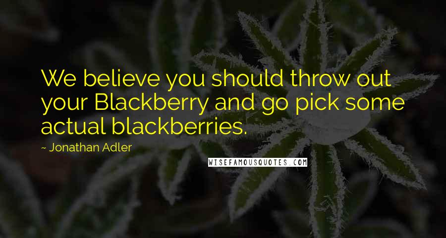 Jonathan Adler quotes: We believe you should throw out your Blackberry and go pick some actual blackberries.