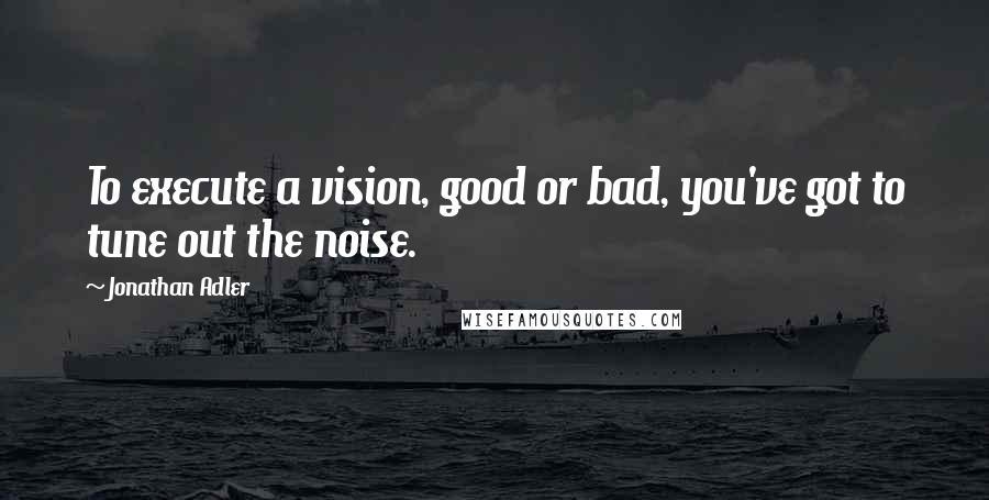 Jonathan Adler quotes: To execute a vision, good or bad, you've got to tune out the noise.