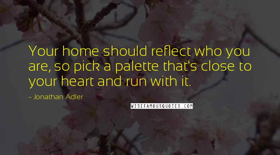 Jonathan Adler quotes: Your home should reflect who you are, so pick a palette that's close to your heart and run with it.