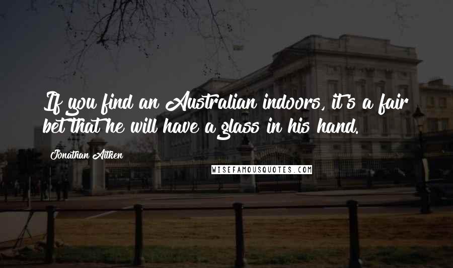 Jonathan Aitken quotes: If you find an Australian indoors, it's a fair bet that he will have a glass in his hand.