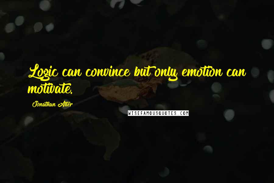 Jonathan Alter quotes: Logic can convince but only emotion can motivate.