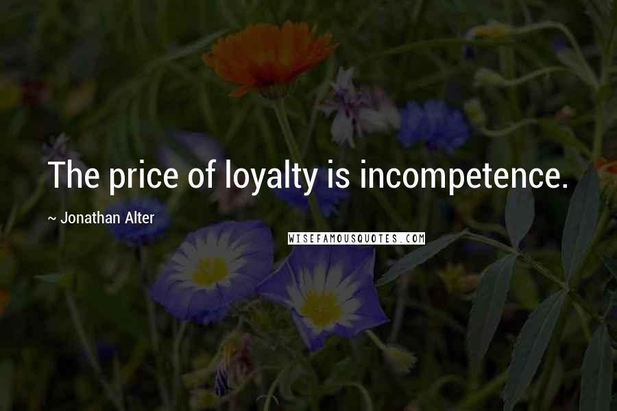 Jonathan Alter quotes: The price of loyalty is incompetence.