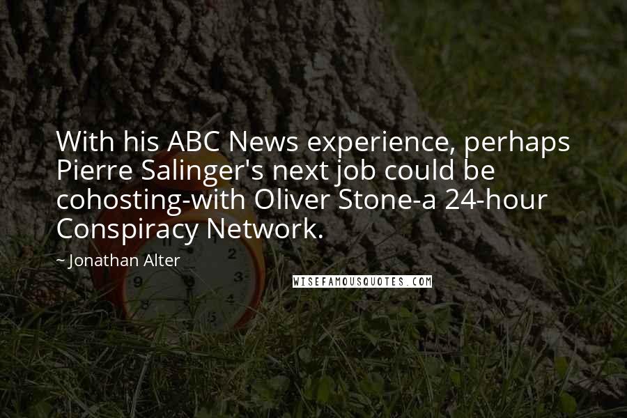 Jonathan Alter quotes: With his ABC News experience, perhaps Pierre Salinger's next job could be cohosting-with Oliver Stone-a 24-hour Conspiracy Network.