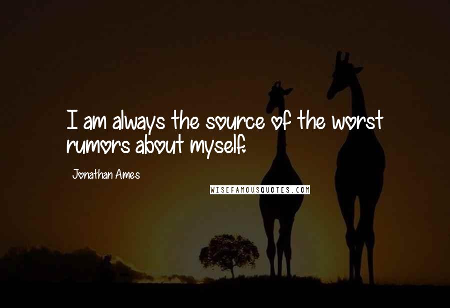 Jonathan Ames quotes: I am always the source of the worst rumors about myself.