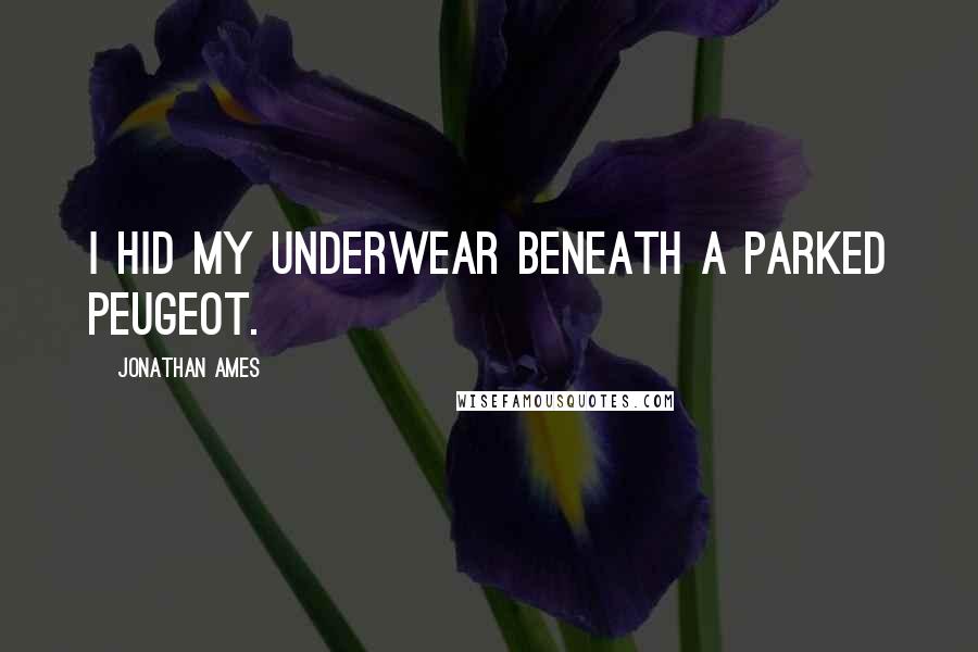 Jonathan Ames quotes: I hid my underwear beneath a parked Peugeot.