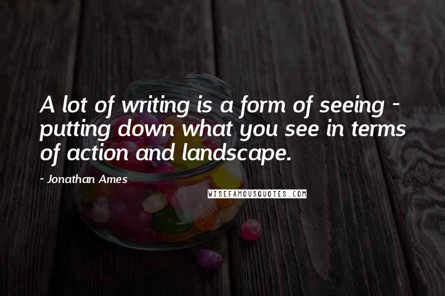 Jonathan Ames quotes: A lot of writing is a form of seeing - putting down what you see in terms of action and landscape.
