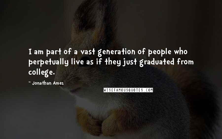 Jonathan Ames quotes: I am part of a vast generation of people who perpetually live as if they just graduated from college.
