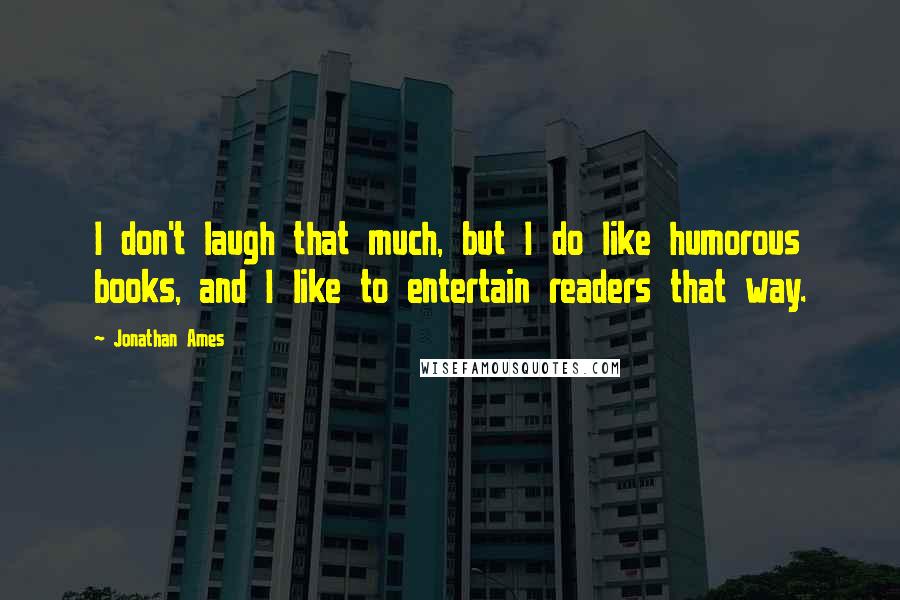 Jonathan Ames quotes: I don't laugh that much, but I do like humorous books, and I like to entertain readers that way.