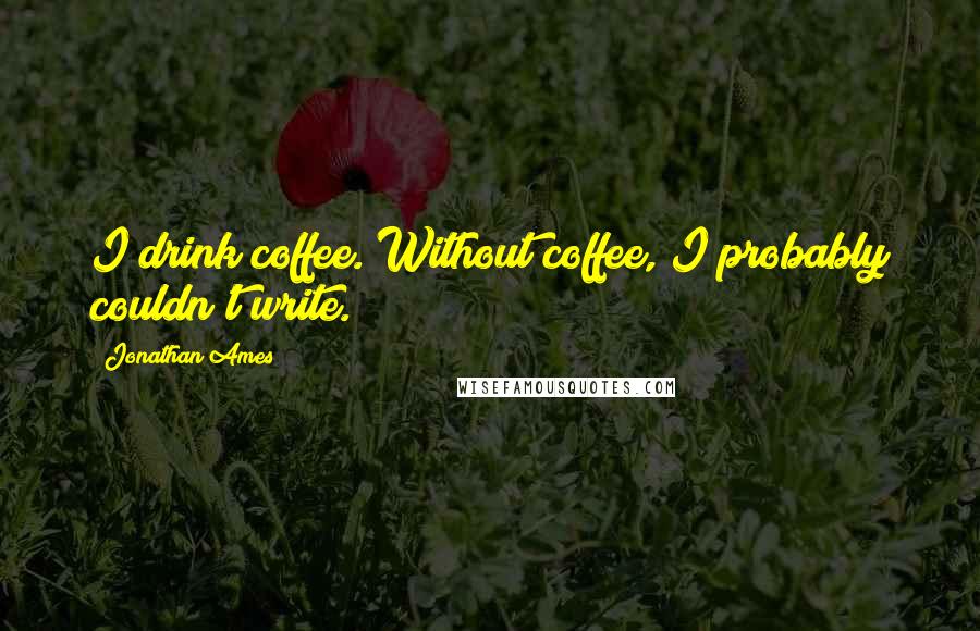 Jonathan Ames quotes: I drink coffee. Without coffee, I probably couldn't write.