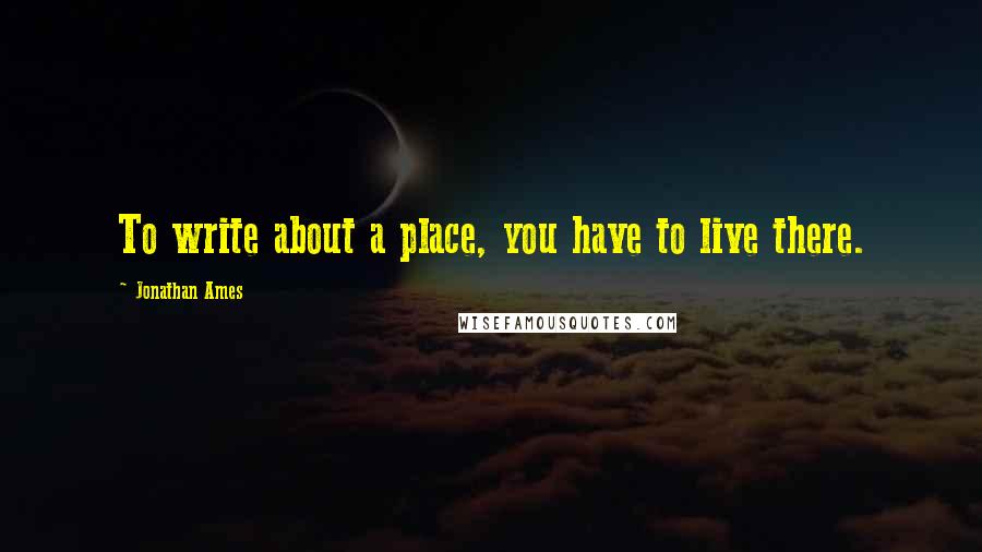 Jonathan Ames quotes: To write about a place, you have to live there.