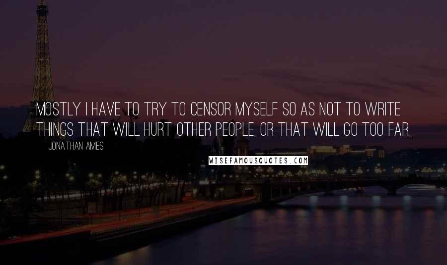 Jonathan Ames quotes: Mostly I have to try to censor myself so as not to write things that will hurt other people, or that will go too far.