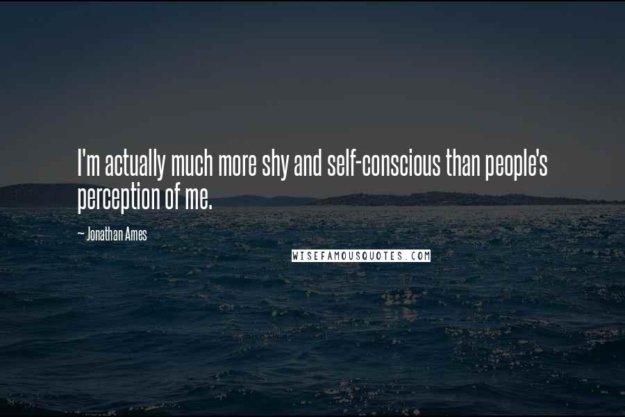 Jonathan Ames quotes: I'm actually much more shy and self-conscious than people's perception of me.