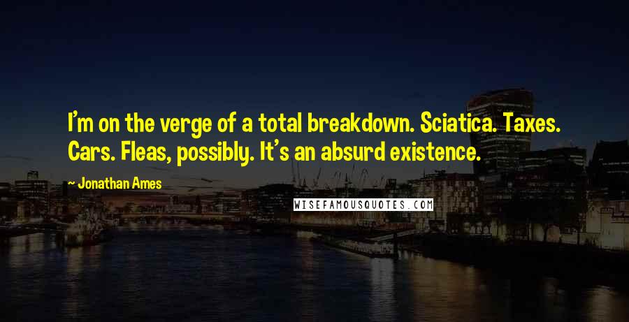 Jonathan Ames quotes: I'm on the verge of a total breakdown. Sciatica. Taxes. Cars. Fleas, possibly. It's an absurd existence.