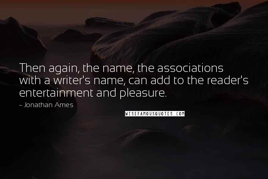 Jonathan Ames quotes: Then again, the name, the associations with a writer's name, can add to the reader's entertainment and pleasure.