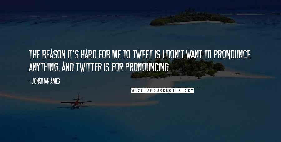 Jonathan Ames quotes: The reason it's hard for me to tweet is I don't want to pronounce anything, and Twitter is for pronouncing.