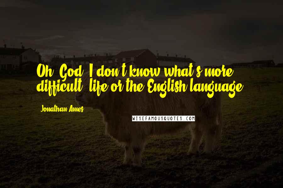 Jonathan Ames quotes: Oh, God, I don't know what's more difficult, life or the English language.