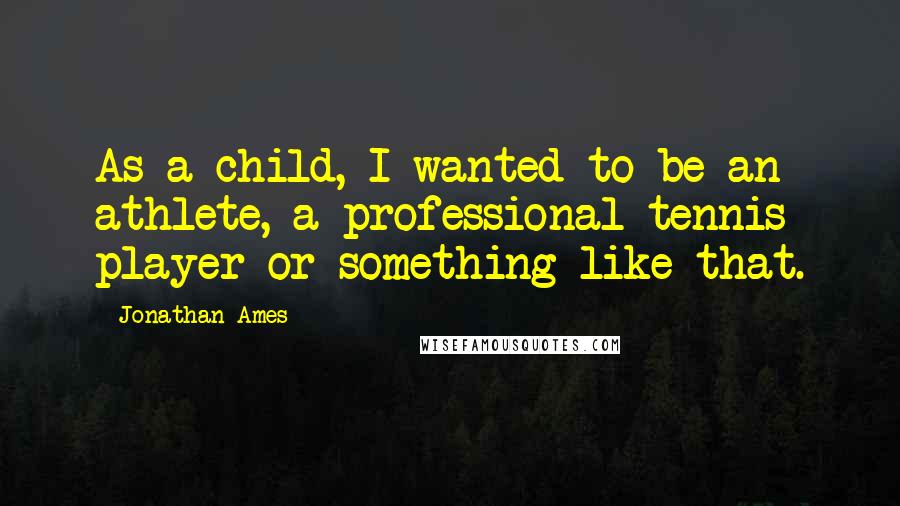 Jonathan Ames quotes: As a child, I wanted to be an athlete, a professional tennis player or something like that.
