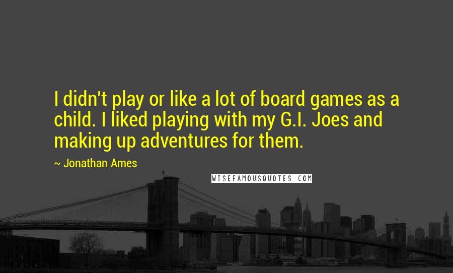 Jonathan Ames quotes: I didn't play or like a lot of board games as a child. I liked playing with my G.I. Joes and making up adventures for them.