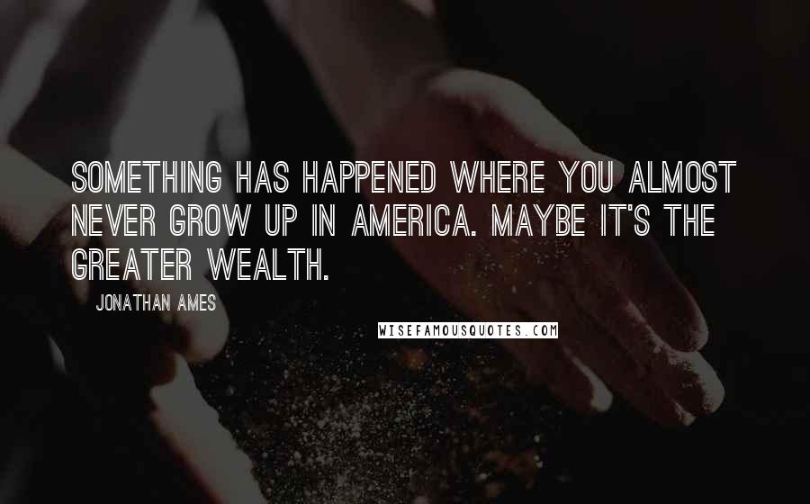 Jonathan Ames quotes: Something has happened where you almost never grow up in America. Maybe it's the greater wealth.