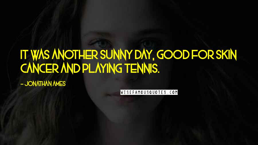 Jonathan Ames quotes: It was another sunny day, good for skin cancer and playing tennis.