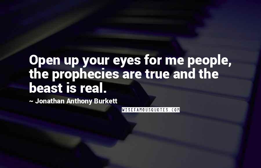 Jonathan Anthony Burkett quotes: Open up your eyes for me people, the prophecies are true and the beast is real.