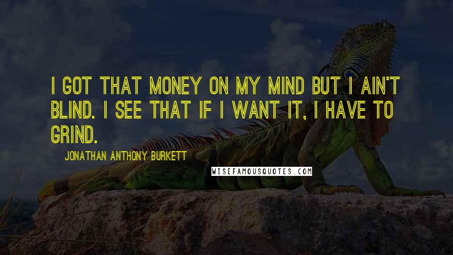 Jonathan Anthony Burkett quotes: I got that money on my mind but I ain't blind. I see that if I want it, I have to grind.