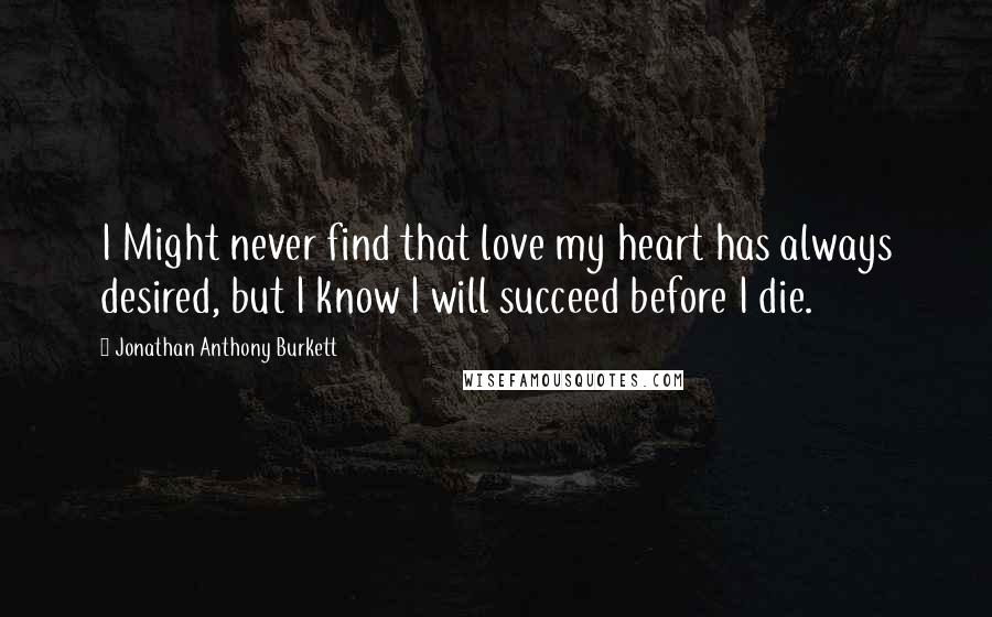 Jonathan Anthony Burkett quotes: I Might never find that love my heart has always desired, but I know I will succeed before I die.