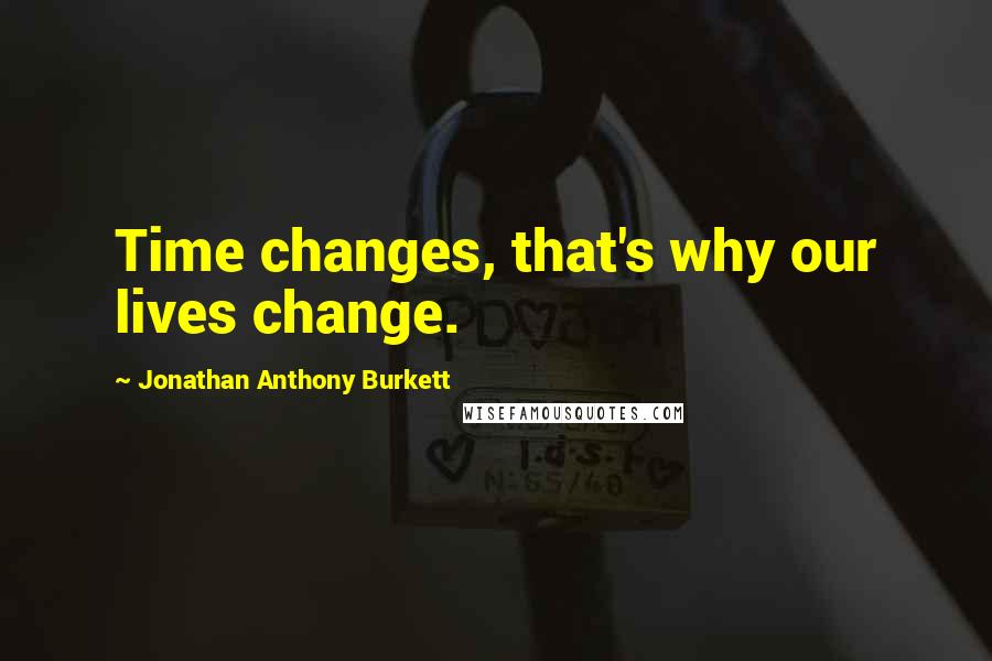 Jonathan Anthony Burkett quotes: Time changes, that's why our lives change.