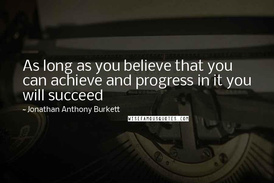 Jonathan Anthony Burkett quotes: As long as you believe that you can achieve and progress in it you will succeed