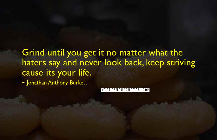 Jonathan Anthony Burkett quotes: Grind until you get it no matter what the haters say and never look back, keep striving cause its your life.