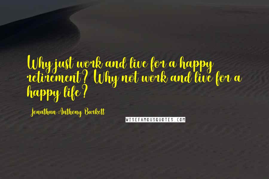Jonathan Anthony Burkett quotes: Why just work and live for a happy retirement? Why not work and live for a happy life?