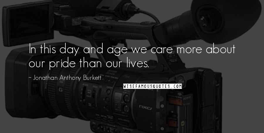 Jonathan Anthony Burkett quotes: In this day and age we care more about our pride than our lives.