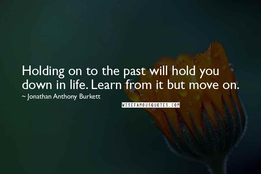 Jonathan Anthony Burkett quotes: Holding on to the past will hold you down in life. Learn from it but move on.