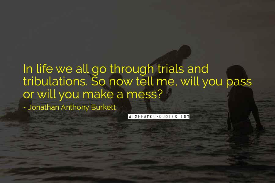 Jonathan Anthony Burkett quotes: In life we all go through trials and tribulations. So now tell me, will you pass or will you make a mess?