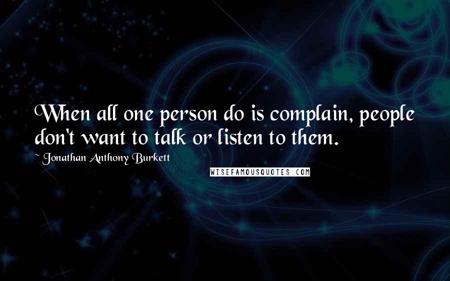 Jonathan Anthony Burkett quotes: When all one person do is complain, people don't want to talk or listen to them.