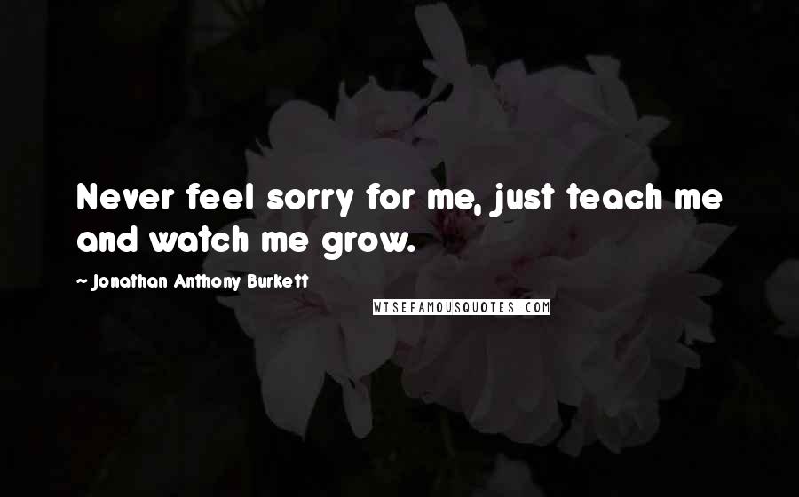 Jonathan Anthony Burkett quotes: Never feel sorry for me, just teach me and watch me grow.
