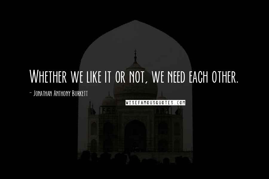 Jonathan Anthony Burkett quotes: Whether we like it or not, we need each other.