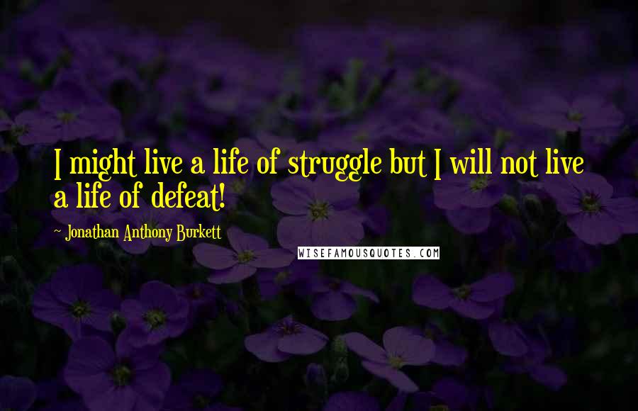 Jonathan Anthony Burkett quotes: I might live a life of struggle but I will not live a life of defeat!