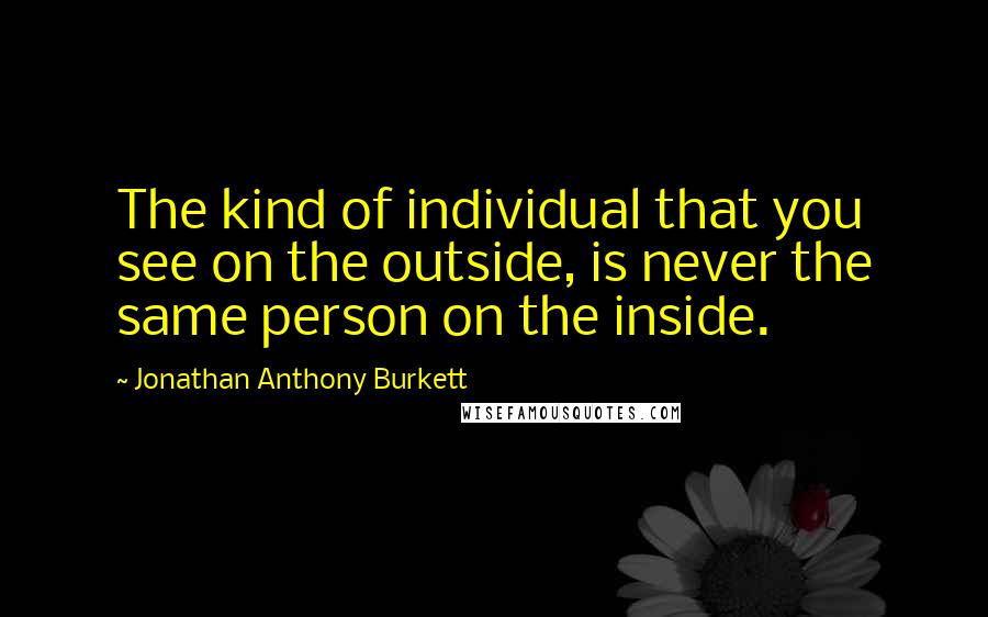 Jonathan Anthony Burkett quotes: The kind of individual that you see on the outside, is never the same person on the inside.
