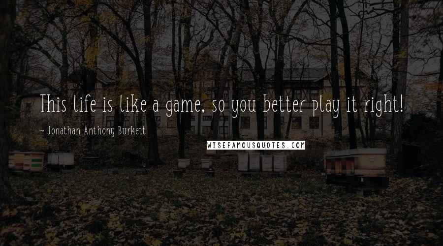 Jonathan Anthony Burkett quotes: This life is like a game, so you better play it right!