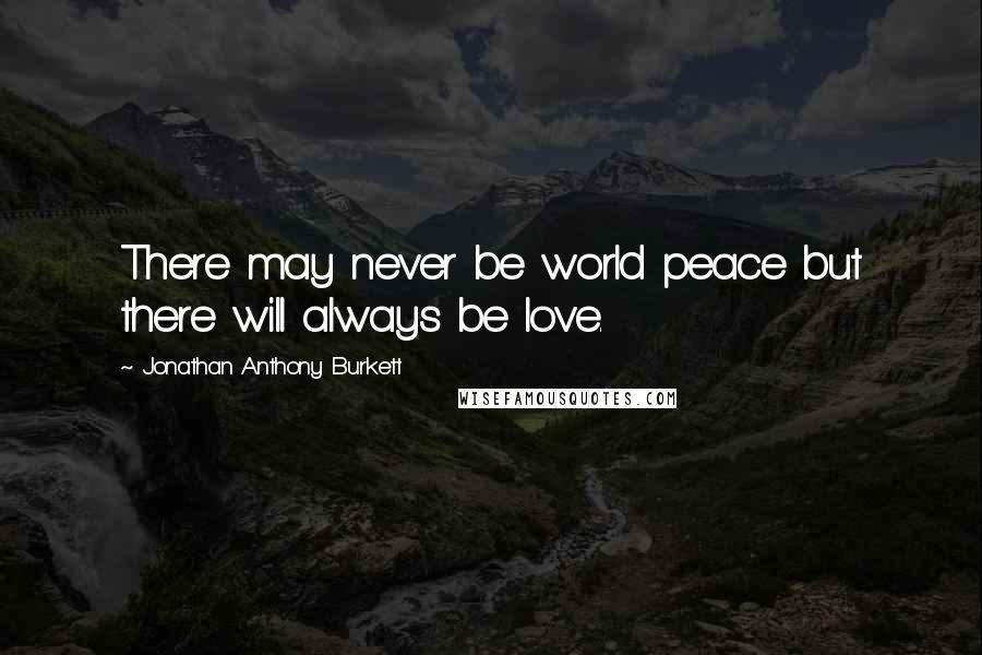 Jonathan Anthony Burkett quotes: There may never be world peace but there will always be love.