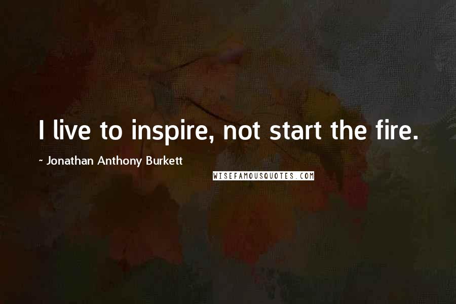 Jonathan Anthony Burkett quotes: I live to inspire, not start the fire.