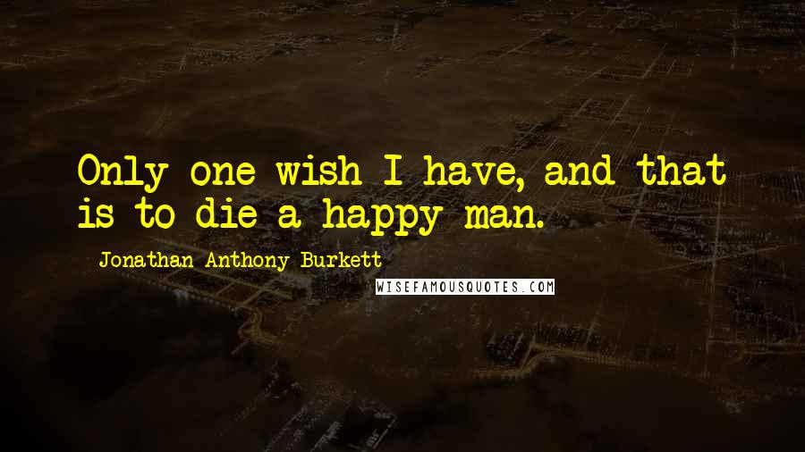 Jonathan Anthony Burkett quotes: Only one wish I have, and that is to die a happy man.