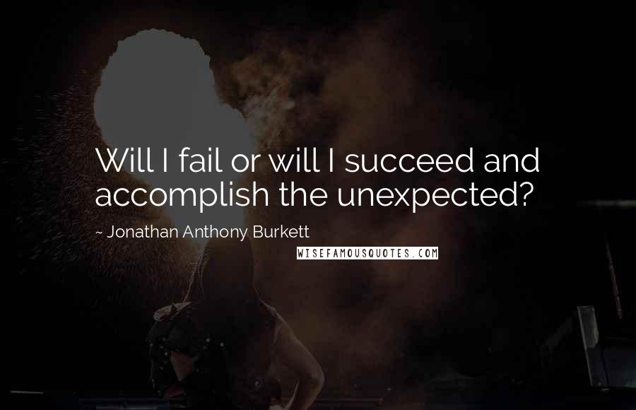 Jonathan Anthony Burkett quotes: Will I fail or will I succeed and accomplish the unexpected?